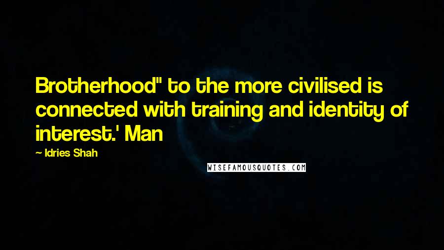 Idries Shah Quotes: Brotherhood" to the more civilised is connected with training and identity of interest.' Man