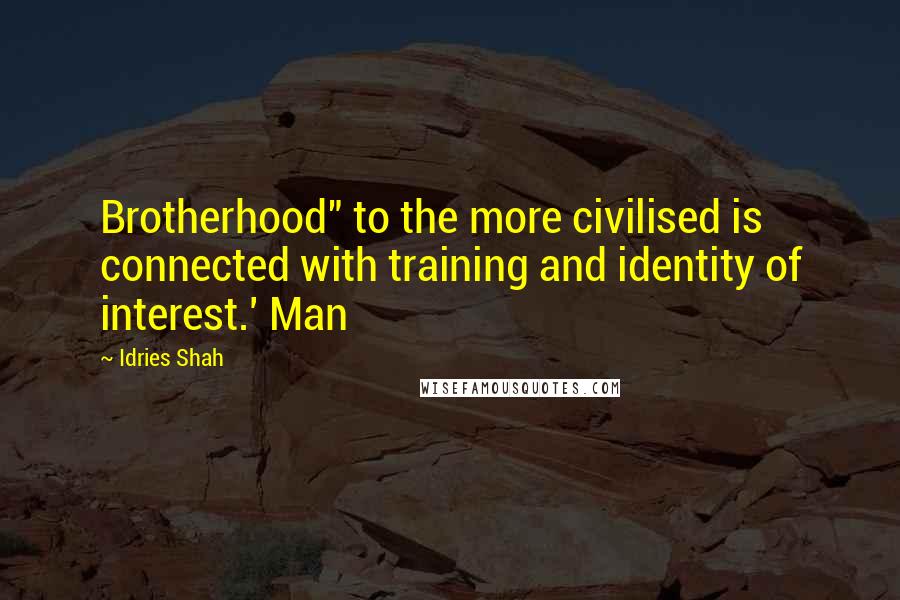 Idries Shah Quotes: Brotherhood" to the more civilised is connected with training and identity of interest.' Man