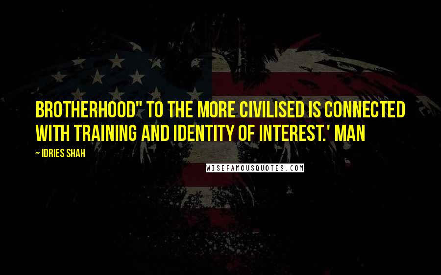 Idries Shah Quotes: Brotherhood" to the more civilised is connected with training and identity of interest.' Man