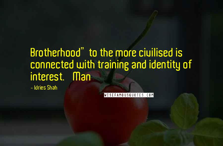 Idries Shah Quotes: Brotherhood" to the more civilised is connected with training and identity of interest.' Man