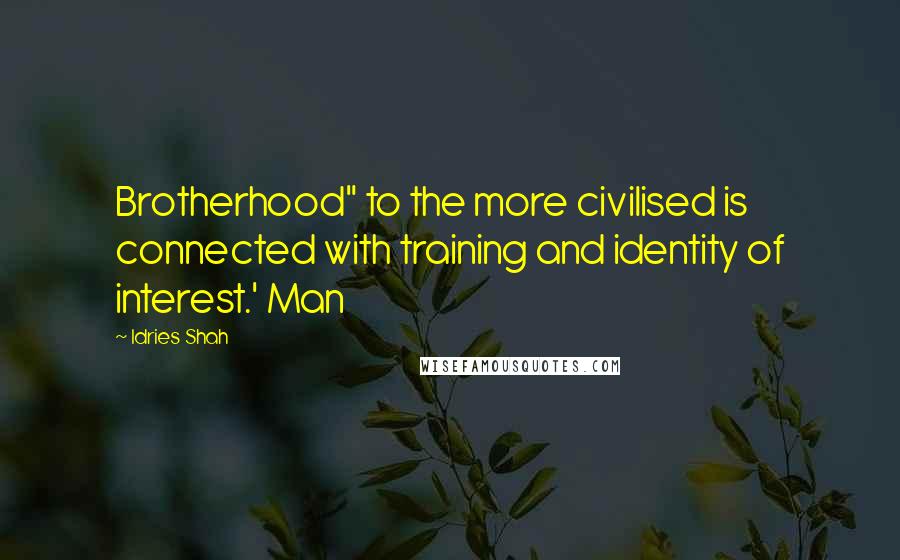 Idries Shah Quotes: Brotherhood" to the more civilised is connected with training and identity of interest.' Man
