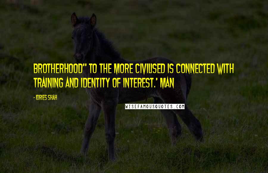 Idries Shah Quotes: Brotherhood" to the more civilised is connected with training and identity of interest.' Man