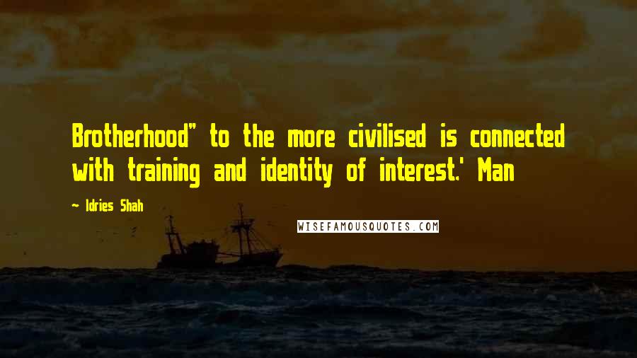 Idries Shah Quotes: Brotherhood" to the more civilised is connected with training and identity of interest.' Man