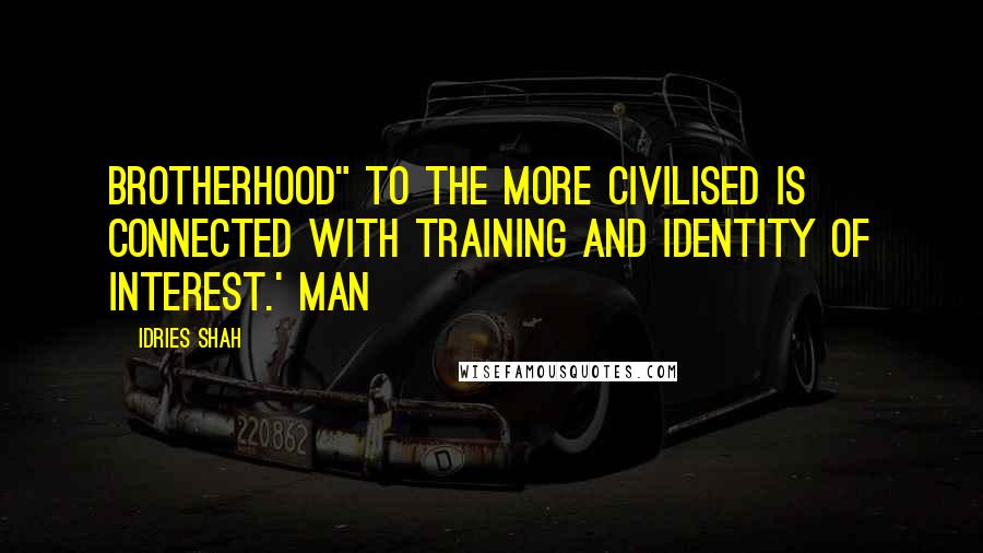 Idries Shah Quotes: Brotherhood" to the more civilised is connected with training and identity of interest.' Man