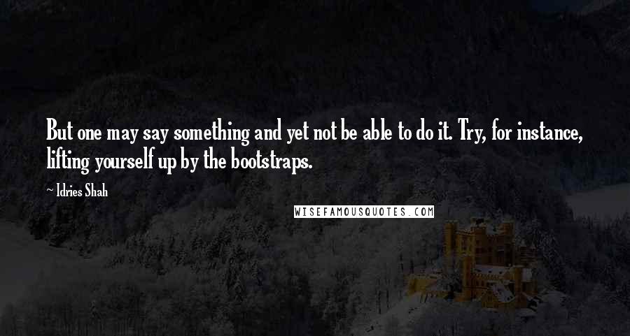 Idries Shah Quotes: But one may say something and yet not be able to do it. Try, for instance, lifting yourself up by the bootstraps.