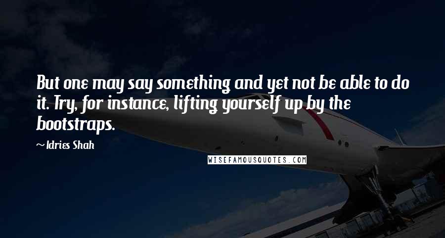 Idries Shah Quotes: But one may say something and yet not be able to do it. Try, for instance, lifting yourself up by the bootstraps.