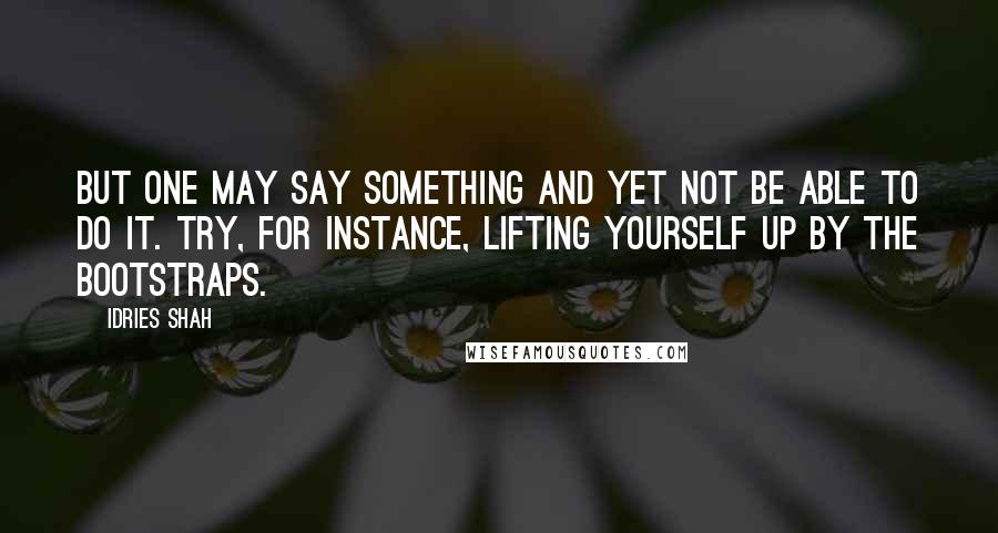 Idries Shah Quotes: But one may say something and yet not be able to do it. Try, for instance, lifting yourself up by the bootstraps.