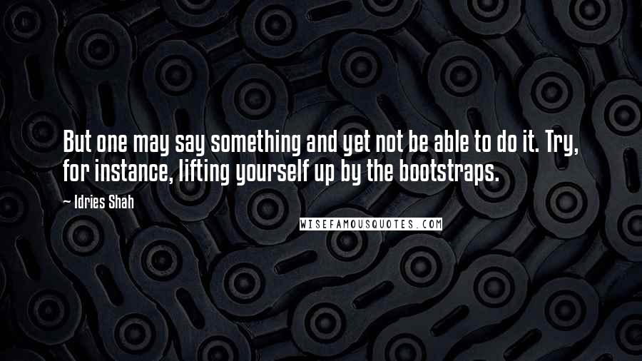 Idries Shah Quotes: But one may say something and yet not be able to do it. Try, for instance, lifting yourself up by the bootstraps.