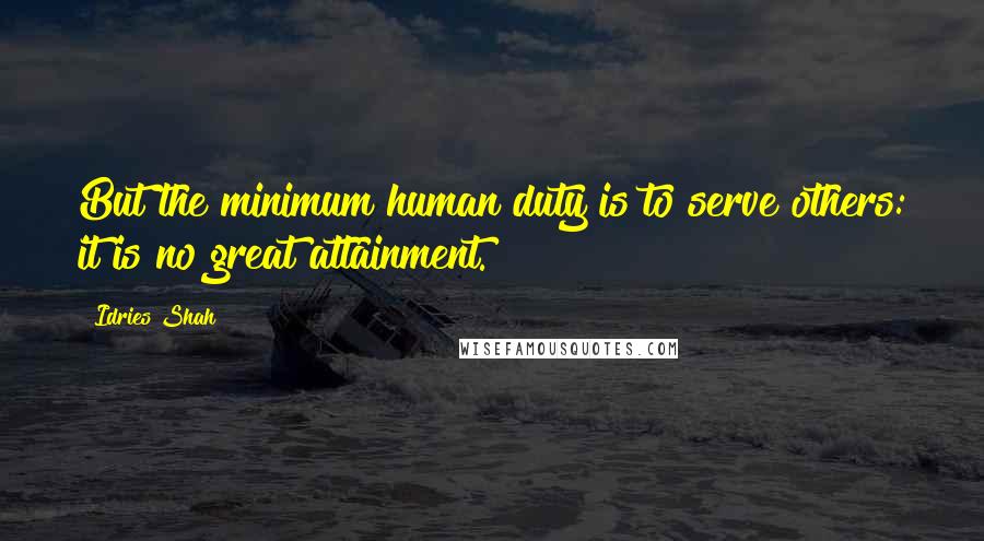 Idries Shah Quotes: But the minimum human duty is to serve others: it is no great attainment.