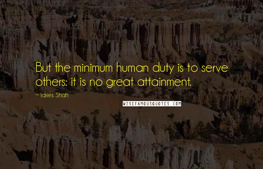 Idries Shah Quotes: But the minimum human duty is to serve others: it is no great attainment.