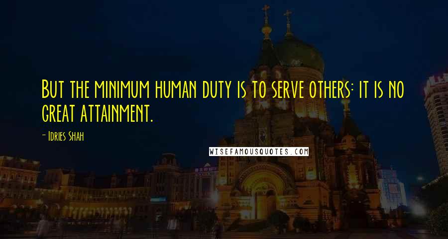 Idries Shah Quotes: But the minimum human duty is to serve others: it is no great attainment.