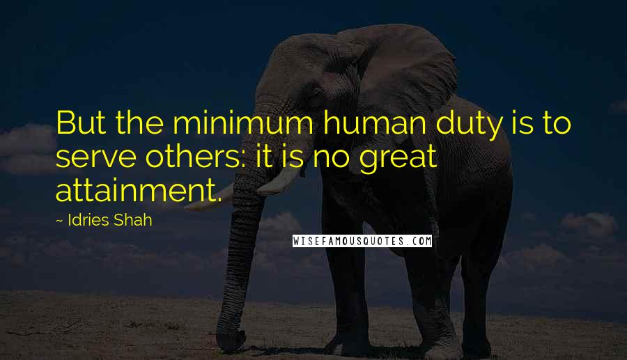 Idries Shah Quotes: But the minimum human duty is to serve others: it is no great attainment.