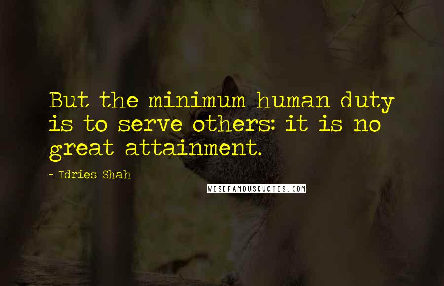 Idries Shah Quotes: But the minimum human duty is to serve others: it is no great attainment.