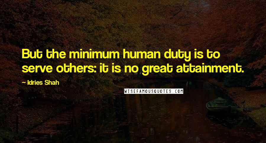 Idries Shah Quotes: But the minimum human duty is to serve others: it is no great attainment.