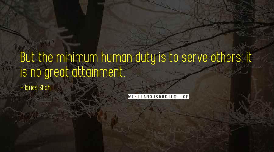 Idries Shah Quotes: But the minimum human duty is to serve others: it is no great attainment.