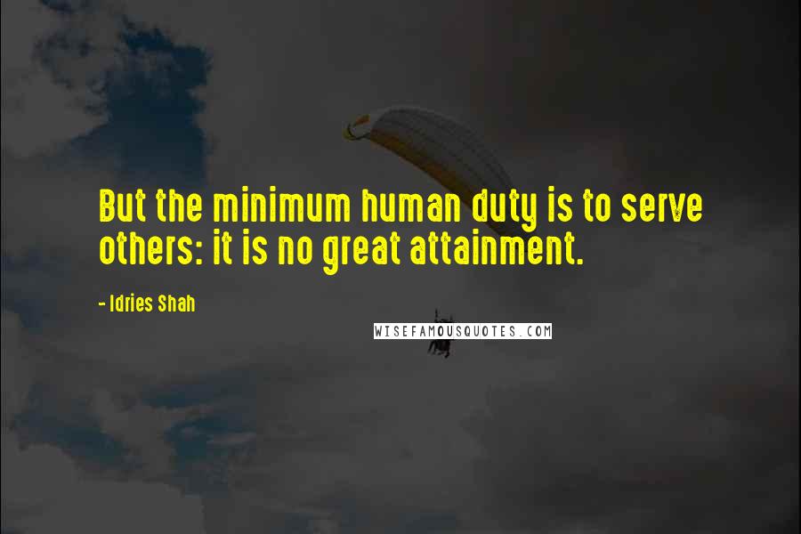 Idries Shah Quotes: But the minimum human duty is to serve others: it is no great attainment.