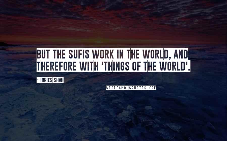 Idries Shah Quotes: But the Sufis work IN the world, and therefore WITH 'things of the world'.