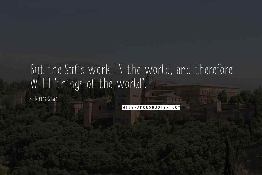 Idries Shah Quotes: But the Sufis work IN the world, and therefore WITH 'things of the world'.