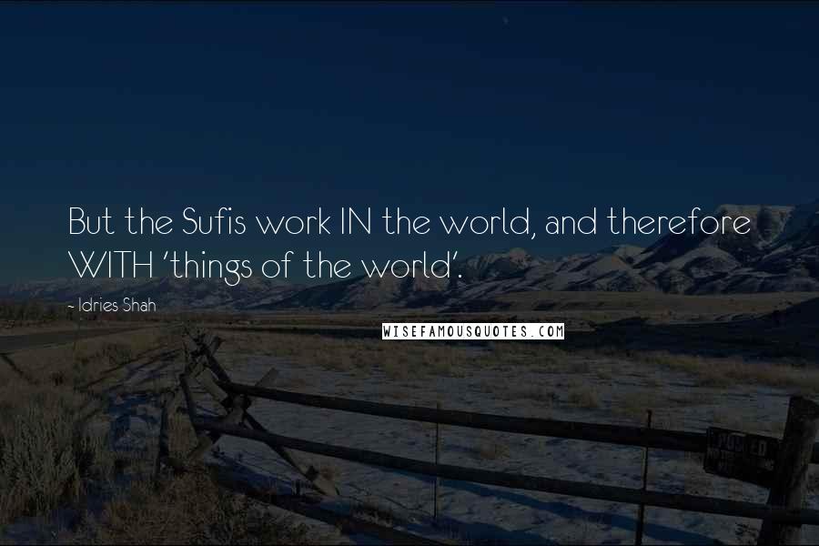 Idries Shah Quotes: But the Sufis work IN the world, and therefore WITH 'things of the world'.