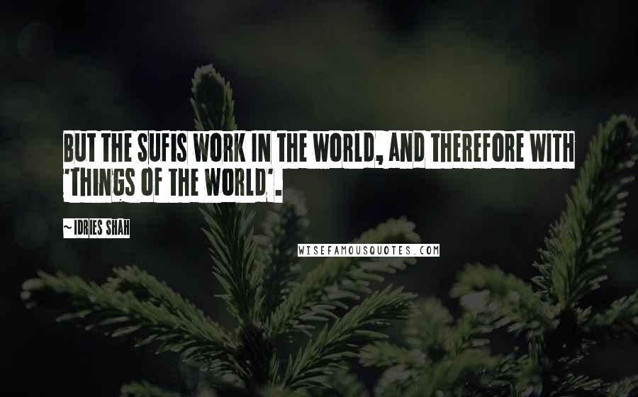 Idries Shah Quotes: But the Sufis work IN the world, and therefore WITH 'things of the world'.