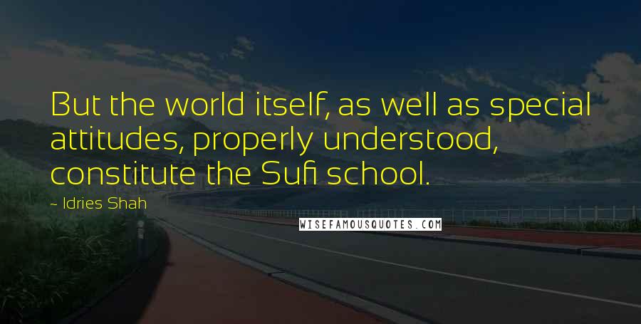 Idries Shah Quotes: But the world itself, as well as special attitudes, properly understood, constitute the Sufi school.