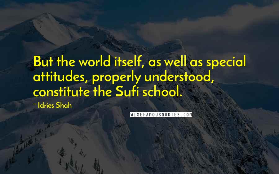 Idries Shah Quotes: But the world itself, as well as special attitudes, properly understood, constitute the Sufi school.