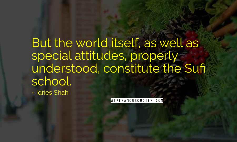 Idries Shah Quotes: But the world itself, as well as special attitudes, properly understood, constitute the Sufi school.