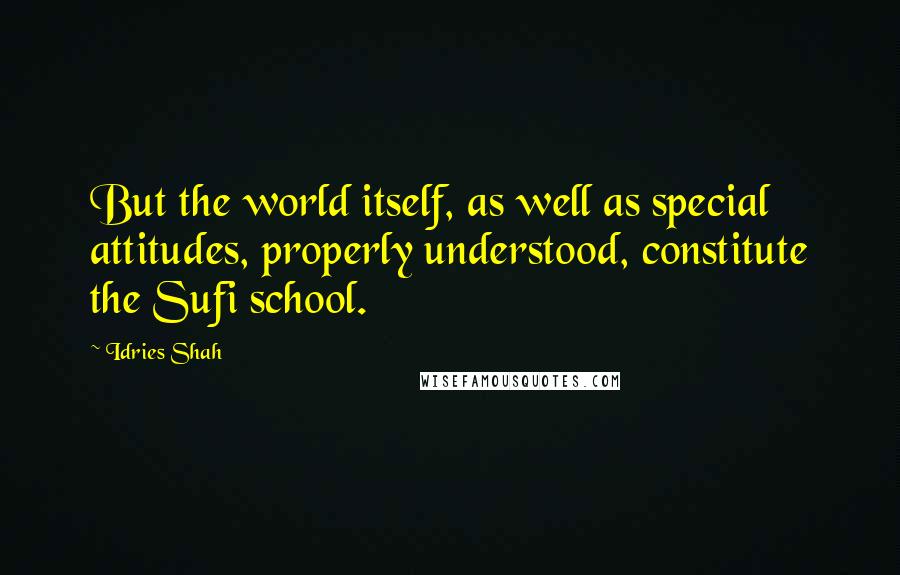 Idries Shah Quotes: But the world itself, as well as special attitudes, properly understood, constitute the Sufi school.