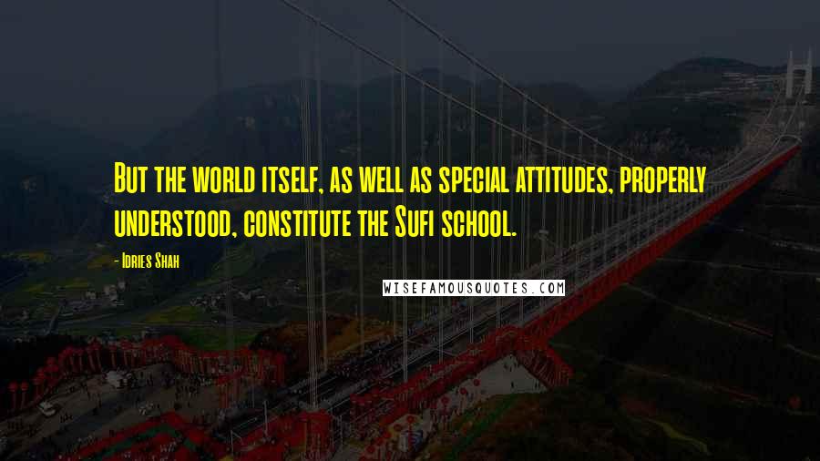 Idries Shah Quotes: But the world itself, as well as special attitudes, properly understood, constitute the Sufi school.