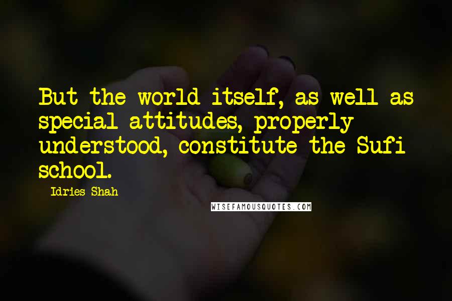 Idries Shah Quotes: But the world itself, as well as special attitudes, properly understood, constitute the Sufi school.