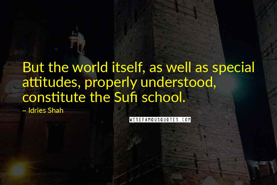 Idries Shah Quotes: But the world itself, as well as special attitudes, properly understood, constitute the Sufi school.