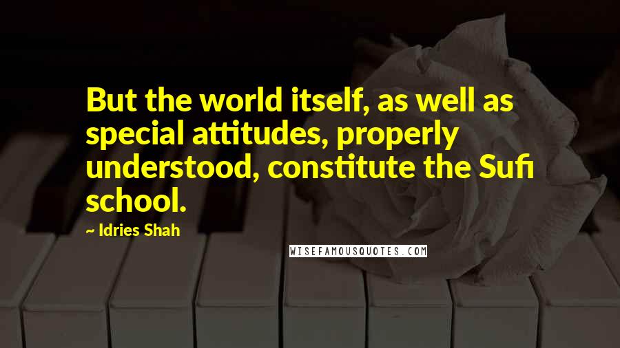 Idries Shah Quotes: But the world itself, as well as special attitudes, properly understood, constitute the Sufi school.