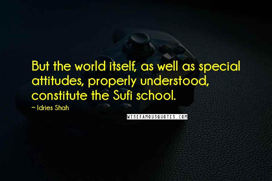 Idries Shah Quotes: But the world itself, as well as special attitudes, properly understood, constitute the Sufi school.