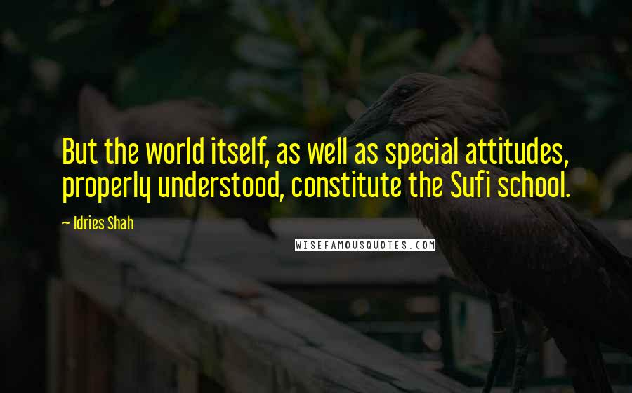 Idries Shah Quotes: But the world itself, as well as special attitudes, properly understood, constitute the Sufi school.