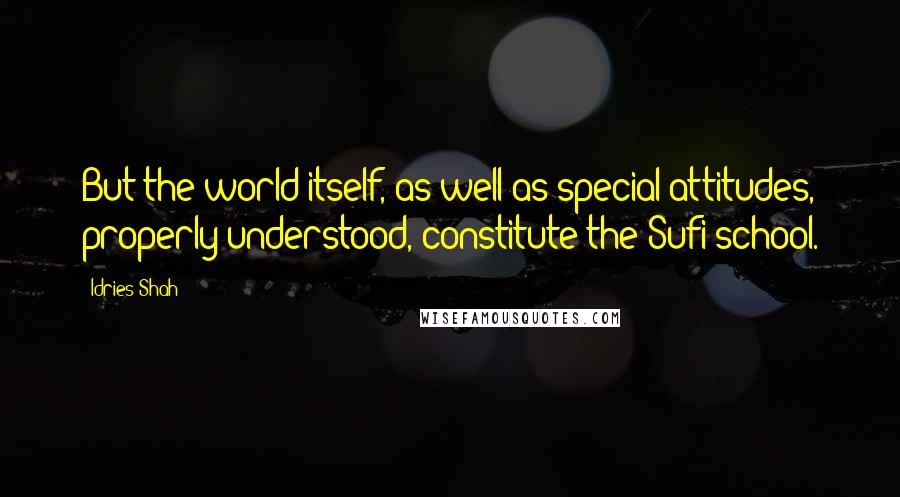 Idries Shah Quotes: But the world itself, as well as special attitudes, properly understood, constitute the Sufi school.