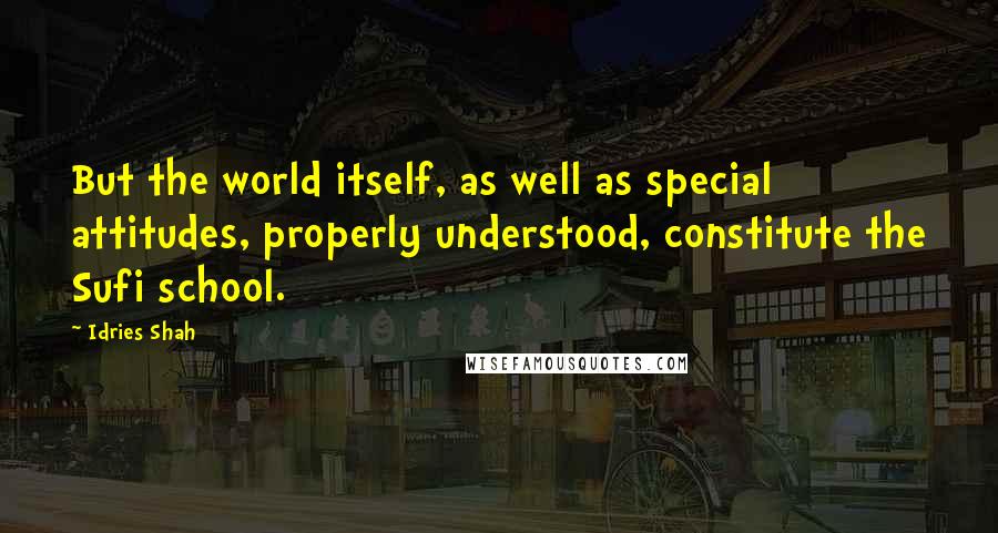 Idries Shah Quotes: But the world itself, as well as special attitudes, properly understood, constitute the Sufi school.