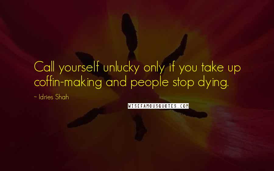 Idries Shah Quotes: Call yourself unlucky only if you take up coffin-making and people stop dying.