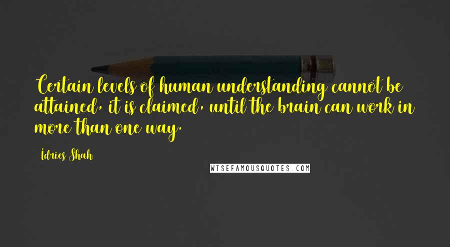 Idries Shah Quotes: Certain levels of human understanding cannot be attained, it is claimed, until the brain can work in more than one way.