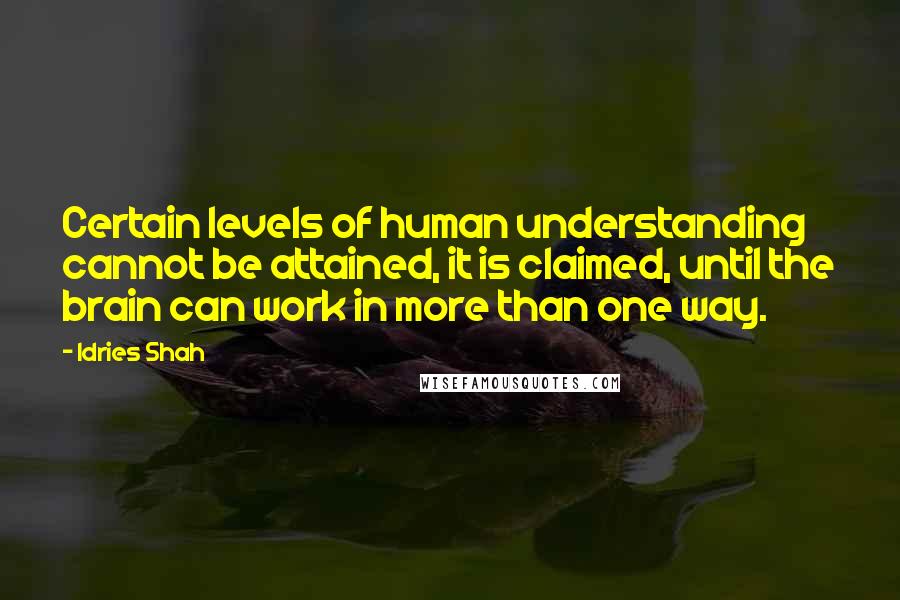 Idries Shah Quotes: Certain levels of human understanding cannot be attained, it is claimed, until the brain can work in more than one way.