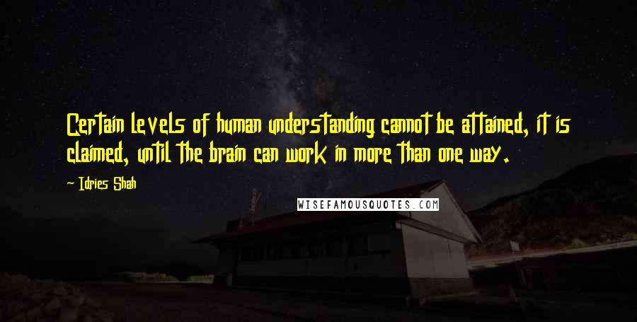 Idries Shah Quotes: Certain levels of human understanding cannot be attained, it is claimed, until the brain can work in more than one way.