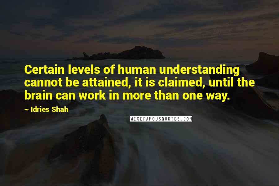 Idries Shah Quotes: Certain levels of human understanding cannot be attained, it is claimed, until the brain can work in more than one way.