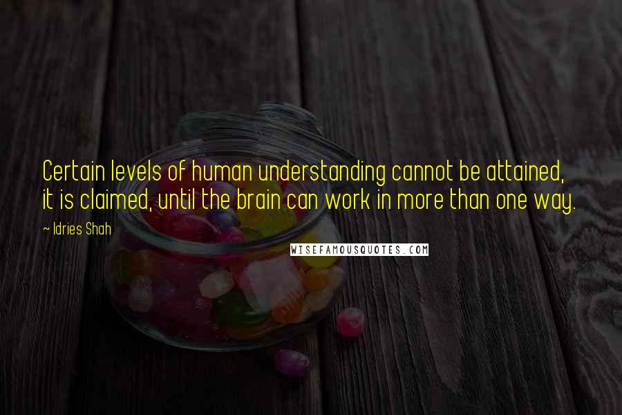 Idries Shah Quotes: Certain levels of human understanding cannot be attained, it is claimed, until the brain can work in more than one way.