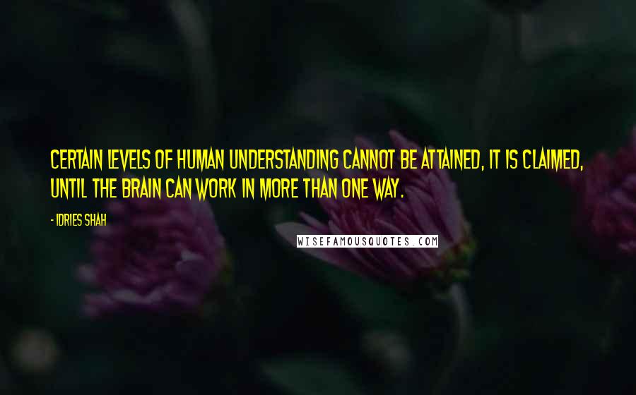 Idries Shah Quotes: Certain levels of human understanding cannot be attained, it is claimed, until the brain can work in more than one way.