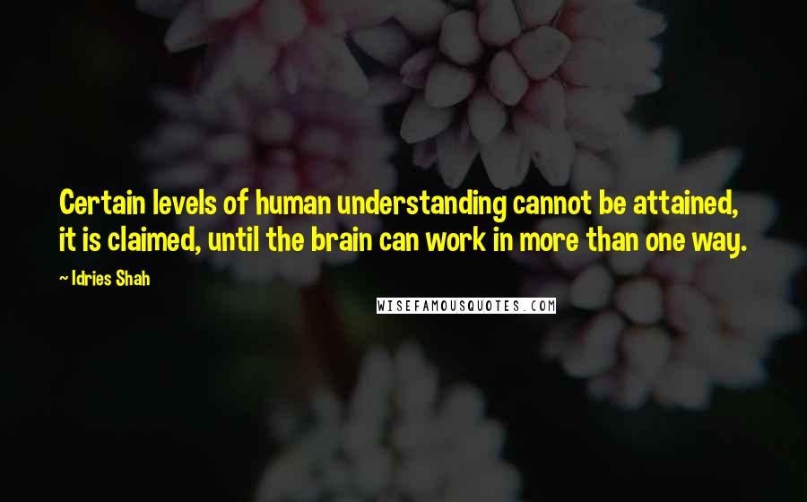 Idries Shah Quotes: Certain levels of human understanding cannot be attained, it is claimed, until the brain can work in more than one way.