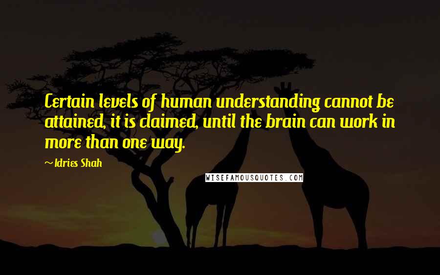 Idries Shah Quotes: Certain levels of human understanding cannot be attained, it is claimed, until the brain can work in more than one way.