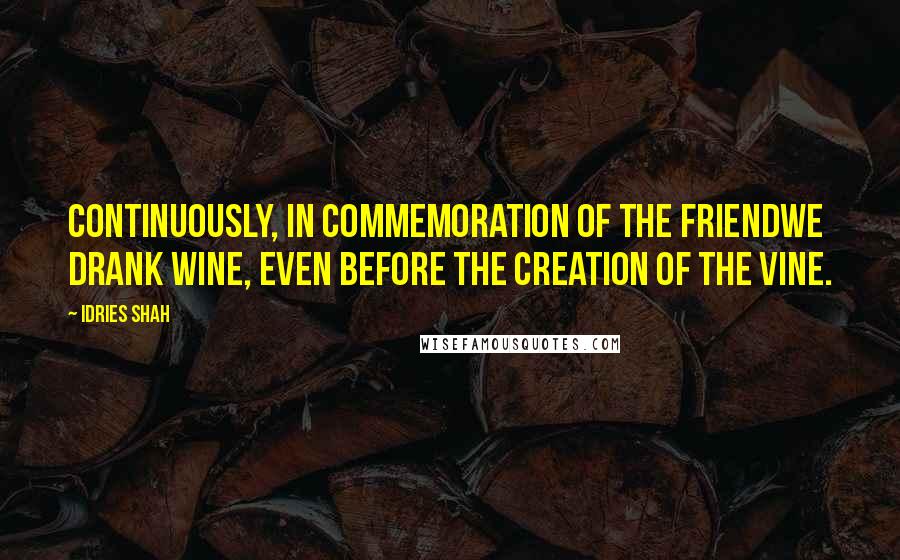 Idries Shah Quotes: Continuously, in commemoration of the FriendWe drank wine, even before the creation of the vine.