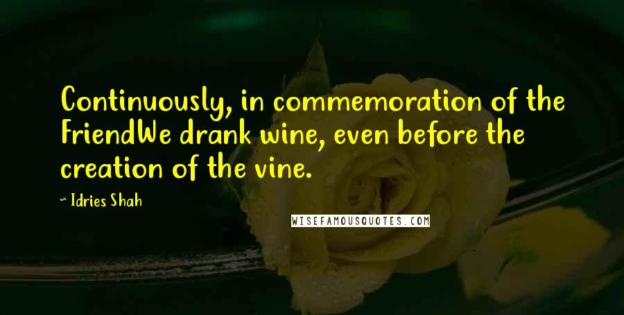 Idries Shah Quotes: Continuously, in commemoration of the FriendWe drank wine, even before the creation of the vine.