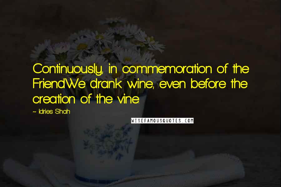 Idries Shah Quotes: Continuously, in commemoration of the FriendWe drank wine, even before the creation of the vine.