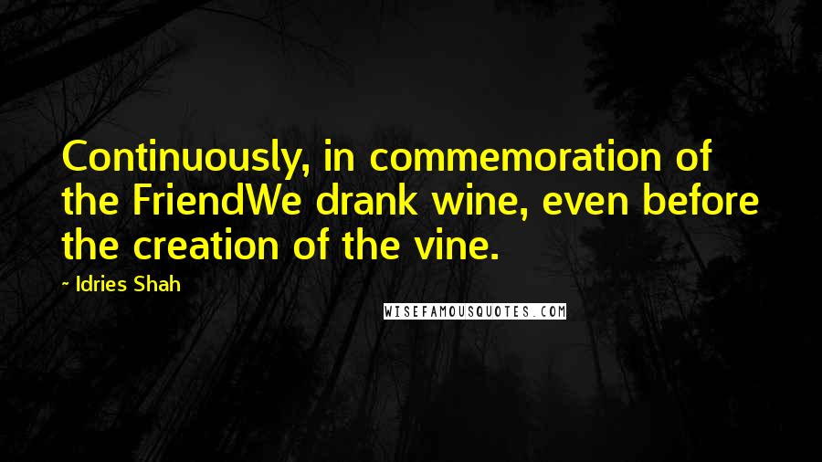 Idries Shah Quotes: Continuously, in commemoration of the FriendWe drank wine, even before the creation of the vine.