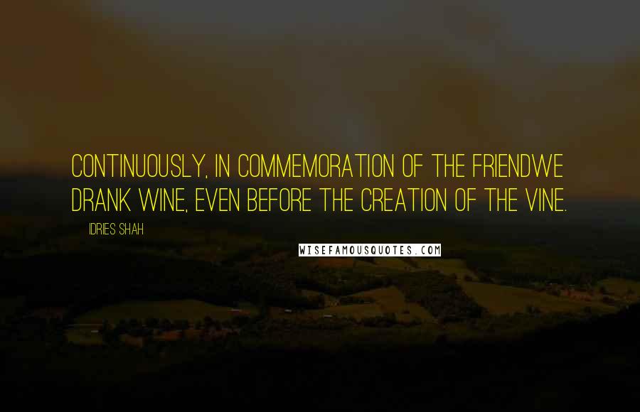 Idries Shah Quotes: Continuously, in commemoration of the FriendWe drank wine, even before the creation of the vine.